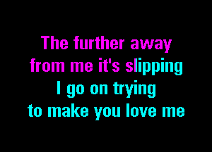 The further away
from me it's slipping

I go on trying
to make you love me