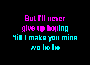 But I'll never
give up hoping

'till I make you mine
wo ho ho