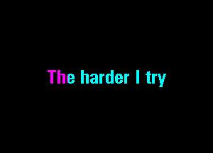 The harder I try