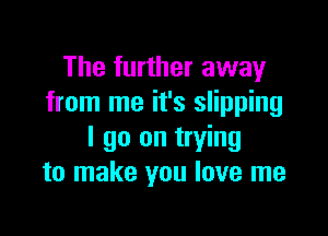 The further away
from me it's slipping

I go on trying
to make you love me