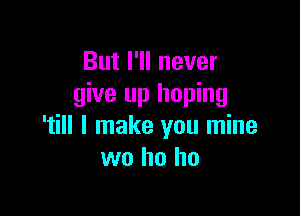 But I'll never
give up hoping

'till I make you mine
wo ho ho