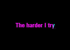 The harder I try