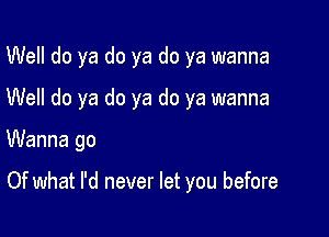 Well do ya do ya do ya wanna
Well do ya do ya do ya wanna

Wanna go

Of what I'd never let you before