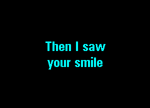 Then I saw

your smile