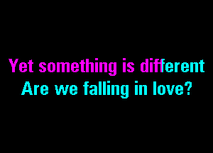 Yet something is different

Are we falling in love?