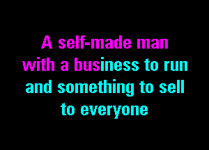 A self-made man
with a business to run

and something to sell
to everyone