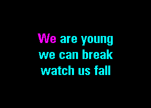 We are young

we can break
watch us fall