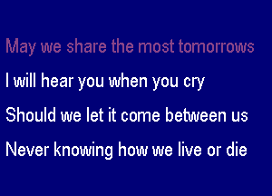 I will hear you when you cry

Should we let it come between us

Never knowing how we live or die