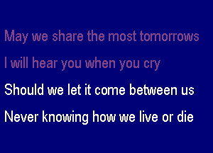 Should we let it come between us

Never knowing how we live or die