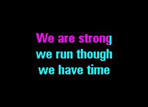 We are strong

we run though
we have time