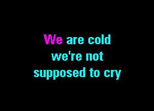We are cold

we're not
supposed to cry