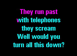 They run past
with telephones

they scream
Well would you
turn all this down?