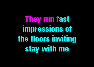 They run fast
impressions of

the floors inviting
stay with me