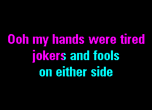 Ooh my hands were tired

jokers and fools
on either side