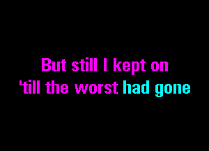 But still I kept on

'till the worst had gone