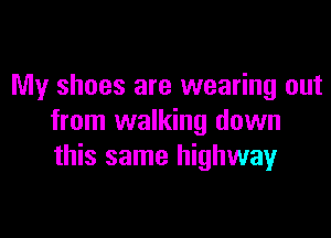 My shoes are wearing out

from walking down
this same highwayr