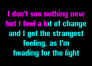 I don't see nothing new
but I feel a lot of change
and I get the strangest
feeling, as I'm
heading for the light