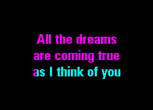 All the dreams

are coming true
as I think of you