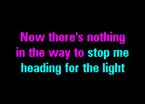 Now there's nothing

in the way to stop me
heading for the light