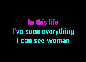 In this life

I've seen everything
I can see woman