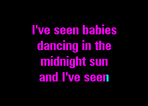 I've seen babies
dancing in the

midnight sun
and I've seen