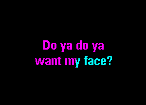 Do ya do ya

want my face?