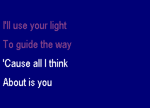 'Cause all I think

About is you