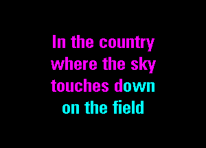 In the country
where the sky

touches down
on the field