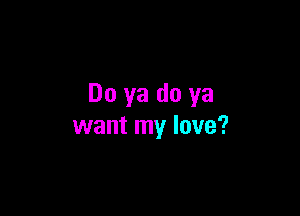 Do ya do ya

want my love?