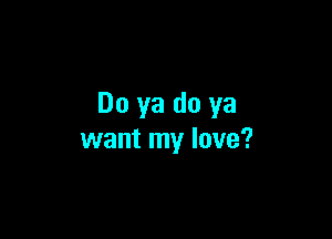 Do ya do ya

want my love?