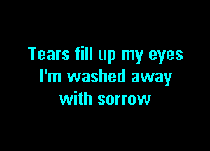 Tears fill up my eyes

I'm washed away
with sorrow