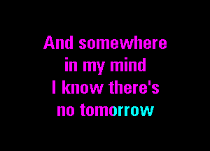 And somewhere
in my mind

I know there's
no tomorrow