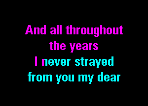 And all throughout
the years

I never strayed
from you my dear