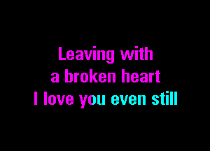 Leaving with

a broken heart
I love you even still