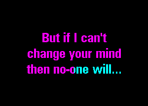 But if I can't

change your mind
then no-one will...