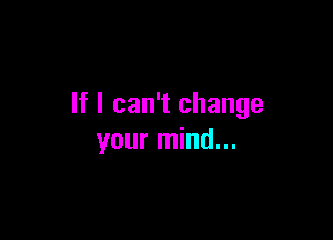 If I can't change

your mind...