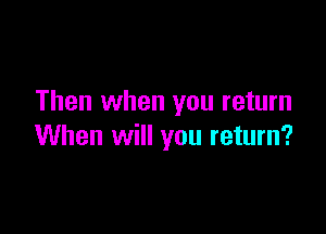 Then when you return

When will you return?