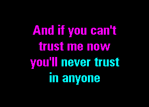 And if you can't
trust me now

you'll never trust
in anyone