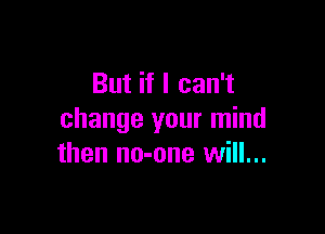 But if I can't

change your mind
then no-one will...