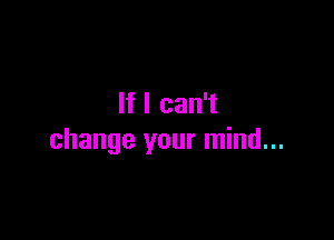 If I can't

change your mind...