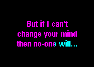 But if I can't

change your mind
then no-one will...