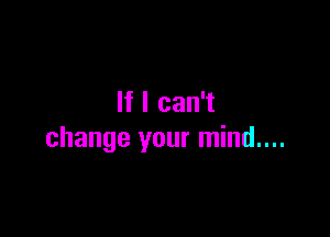 If I can't

change your mind....