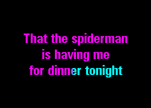That the spiderman

is having me
for dinner tonight