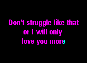 Don't struggle like that

or I will only
love you more