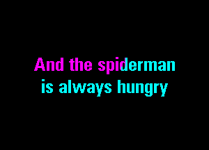 And the spiderman

is always hungry