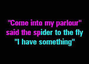 Come into my parlour

said the spider to the fly
I have something