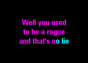 Well you used

to be a rogue
and that's no lie