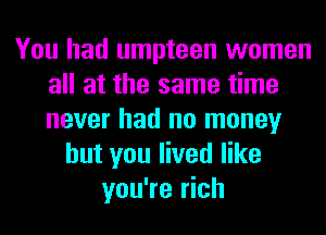 You had umpteen women
all at the same time
never had no money

but you lived like
you're rich