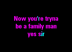 Now you're tryna

he a family man
yes sir