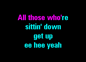 All those who're
sittin' down

get up
ee hee yeah